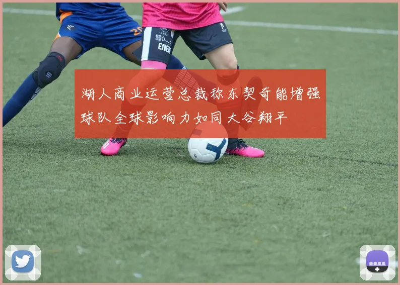 湖人商业运营总裁称东契奇能增强球队全球影响力如同大谷翔平
