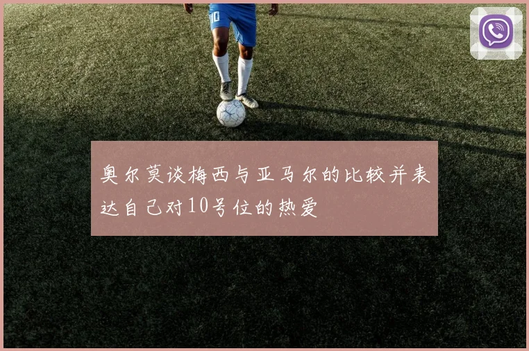 奥尔莫谈梅西与亚马尔的比较并表达自己对10号位的热爱