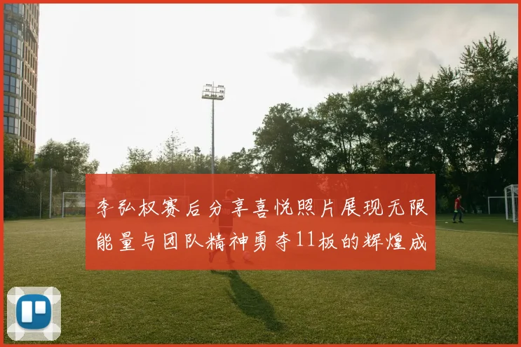 李弘权赛后分享喜悦照片展现无限能量与团队精神勇夺11板的辉煌成就