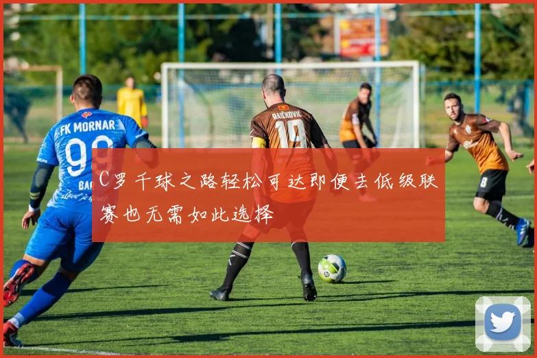 C罗千球之路轻松可达即便去低级联赛也无需如此选择