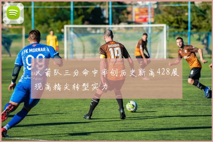 火箭队三分命中率创历史新高428展现高精尖转型实力