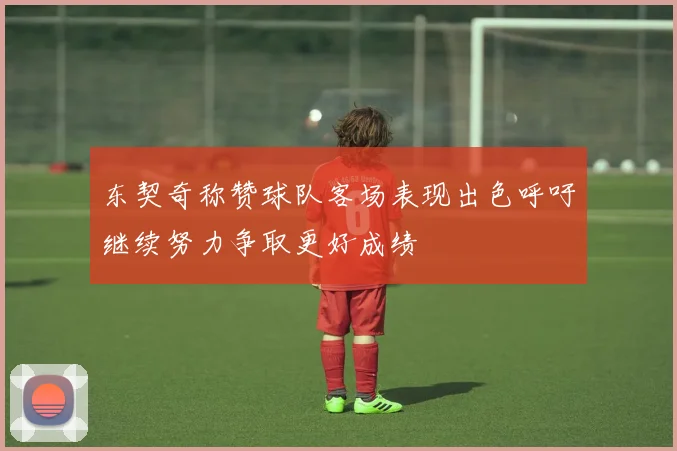 东契奇称赞球队客场表现出色呼吁继续努力争取更好成绩