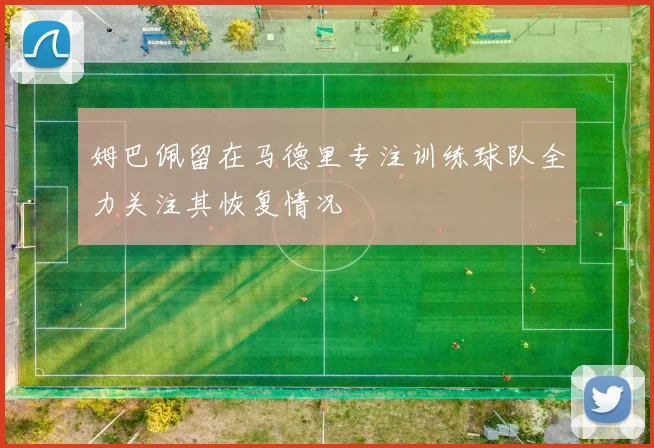 姆巴佩留在马德里专注训练球队全力关注其恢复情况
