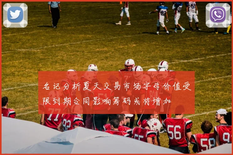 名记分析夏天交易市场字母价值受限到期合同影响筹码或将增加