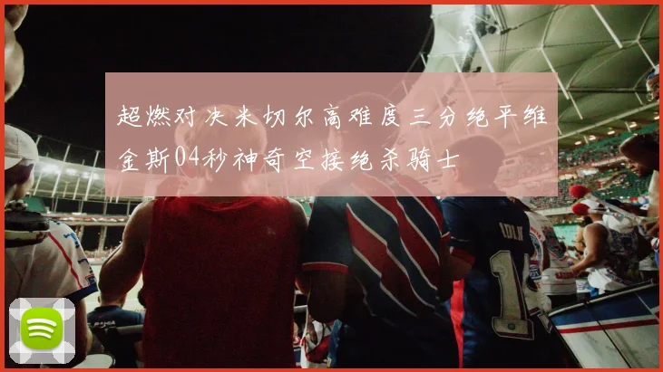 超燃对决米切尔高难度三分绝平维金斯04秒神奇空接绝杀骑士