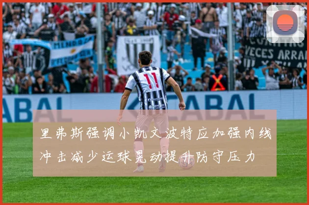 里弗斯强调小凯文波特应加强内线冲击减少运球晃动提升防守压力