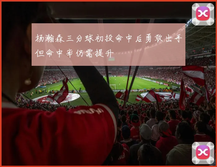 杨瀚森三分球初投命中后勇敢出手但命中率仍需提升