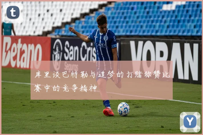 库里谈巴特勒与追梦的打赌称赞比赛中的竞争精神