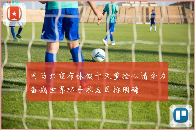 内马尔宣布休假十天重拾心情全力备战世界杯手术后目标明确