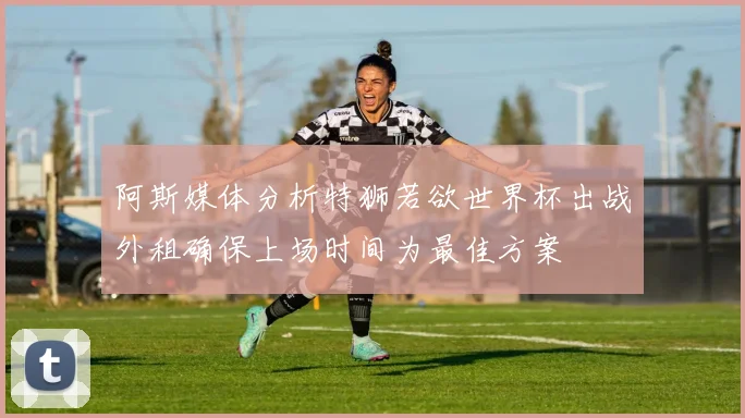 阿斯媒体分析特狮若欲世界杯出战外租确保上场时间为最佳方案