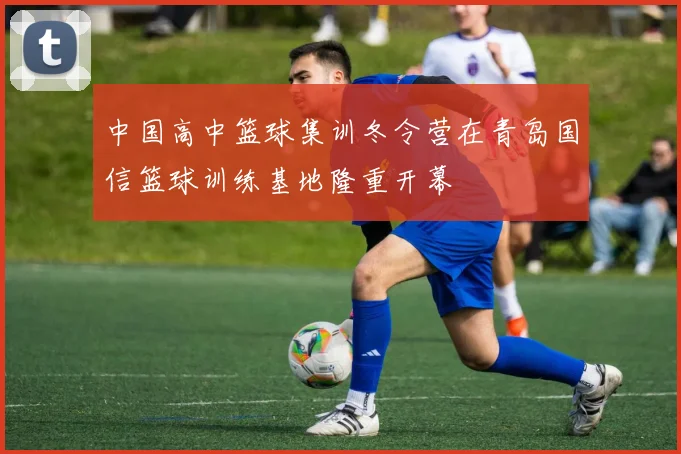 中国高中篮球集训冬令营在青岛国信篮球训练基地隆重开幕