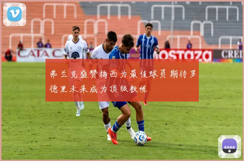 弗兰克盛赞梅西为最佳球员期待罗德里未来成为顶级教练