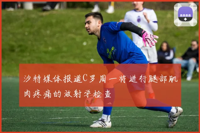 沙特媒体报道C罗周一将进行腿部肌肉疼痛的放射学检查