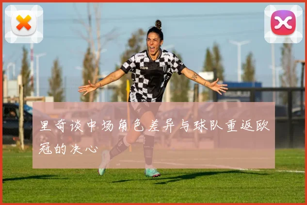 里奇谈中场角色差异与球队重返欧冠的决心