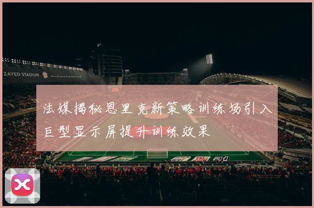 法媒揭秘恩里克新策略训练场引入巨型显示屏提升训练效果