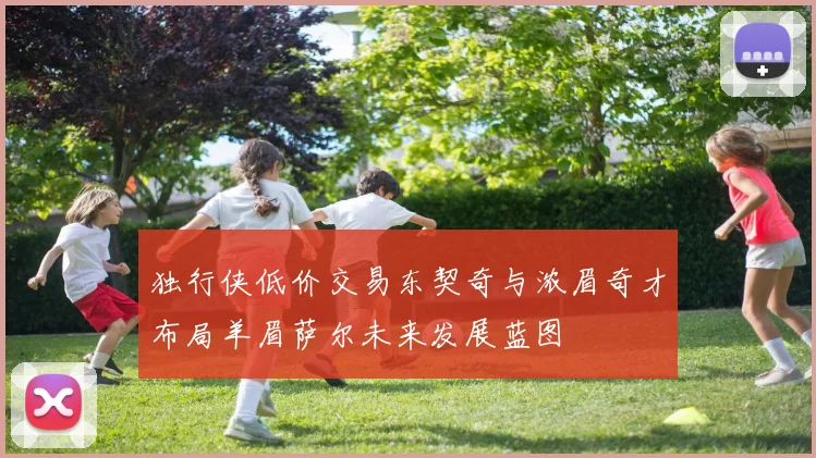 独行侠低价交易东契奇与浓眉奇才布局羊眉萨尔未来发展蓝图