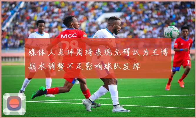 媒体人点评周琦表现无碍认为王博战术调整不足影响球队发挥