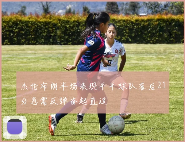 杰伦布朗半场表现平平球队落后21分急需反弹奋起直追
