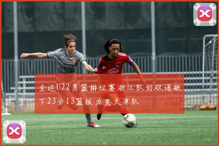 全运U22男篮排位赛浙江队刘双语砍下23分13篮板力克天津队
