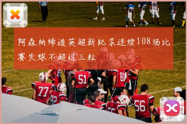 阿森纳缔造英超新纪录连续108场比赛失球不超过三粒