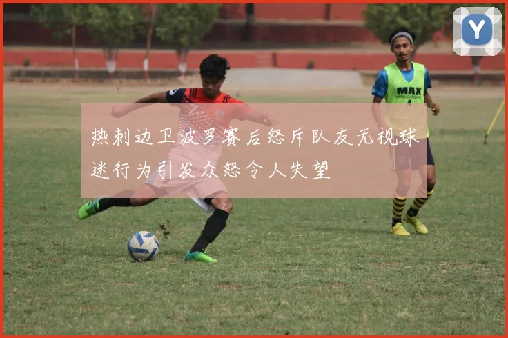 热刺边卫波罗赛后怒斥队友无视球迷行为引发众怒令人失望