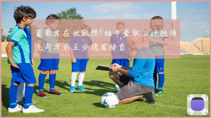 葡萄牙在世欧预F组中豪取三连胜领先匈牙利五分稳居榜首