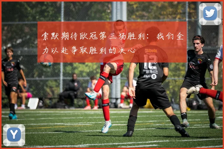 索默期待欧冠第三场胜利：我们全力以赴争取胜利的决心