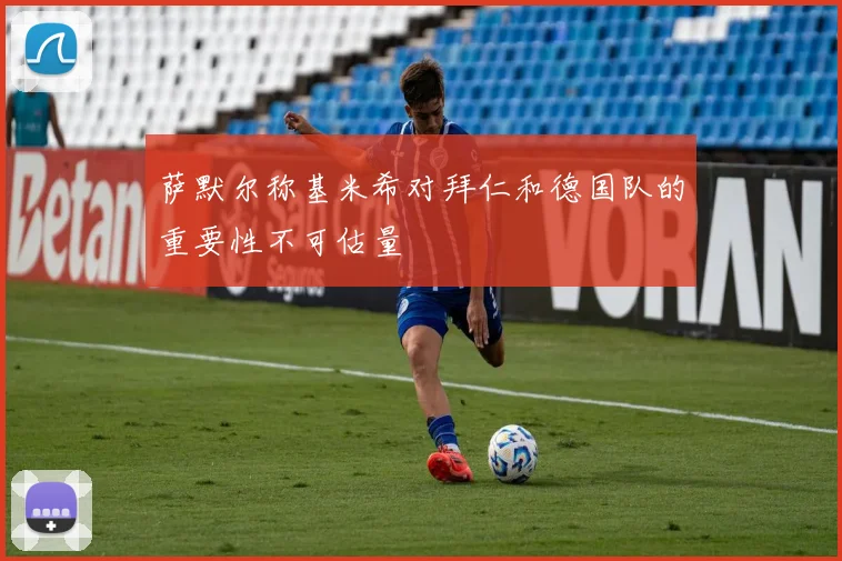 萨默尔称基米希对拜仁和德国队的重要性不可估量