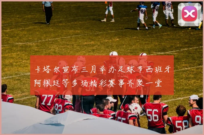 卡塔尔宣布三月举办足球节西班牙阿根廷等多场精彩赛事齐聚一堂