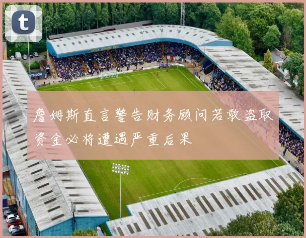 詹姆斯直言警告财务顾问若敢盗取资金必将遭遇严重后果