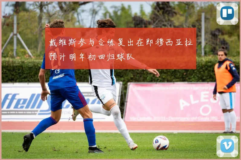 戴维斯参与合练复出在即穆西亚拉预计明年初回归球队