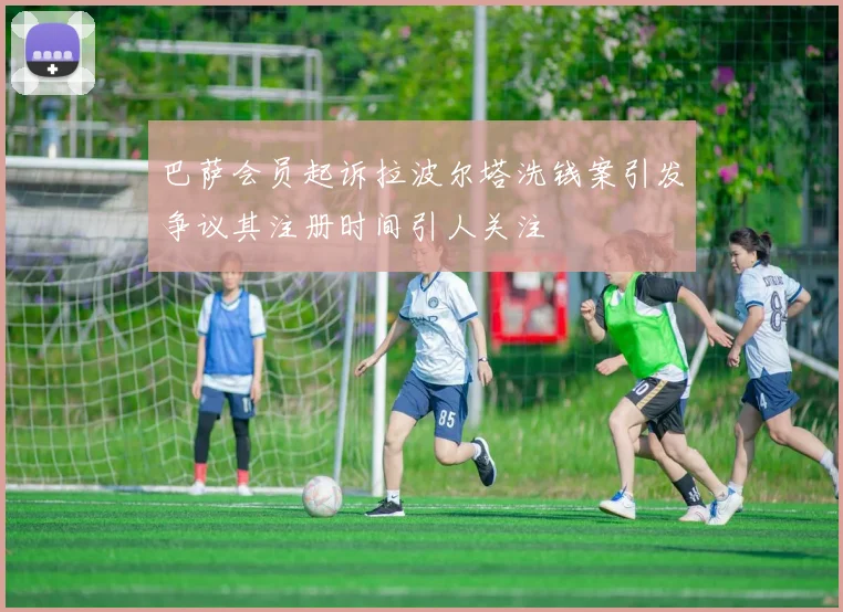 巴萨会员起诉拉波尔塔洗钱案引发争议其注册时间引人关注