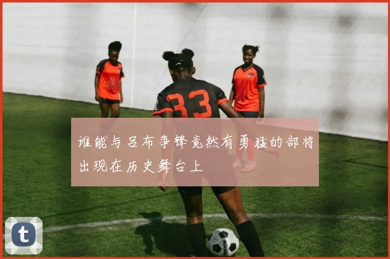 谁能与吕布争锋竟然有勇猛的部将出现在历史舞台上
