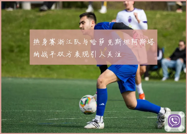 热身赛浙江队与哈萨克斯坦阿斯塔纳战平双方表现引人关注