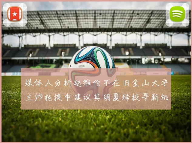 媒体人分析赵维伦不在旧金山大学主帅轮换中建议其明夏转校寻新机会