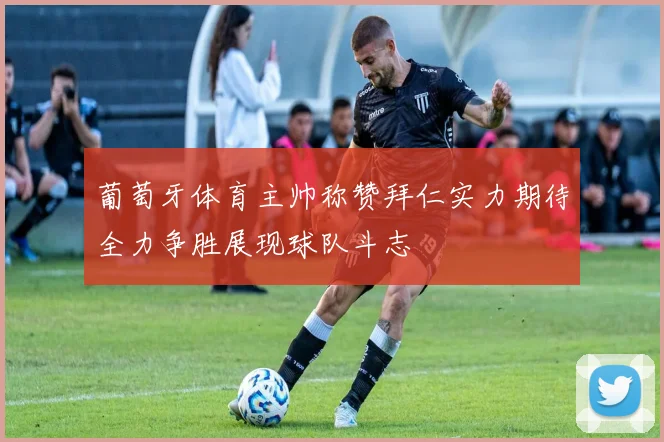 葡萄牙体育主帅称赞拜仁实力期待全力争胜展现球队斗志