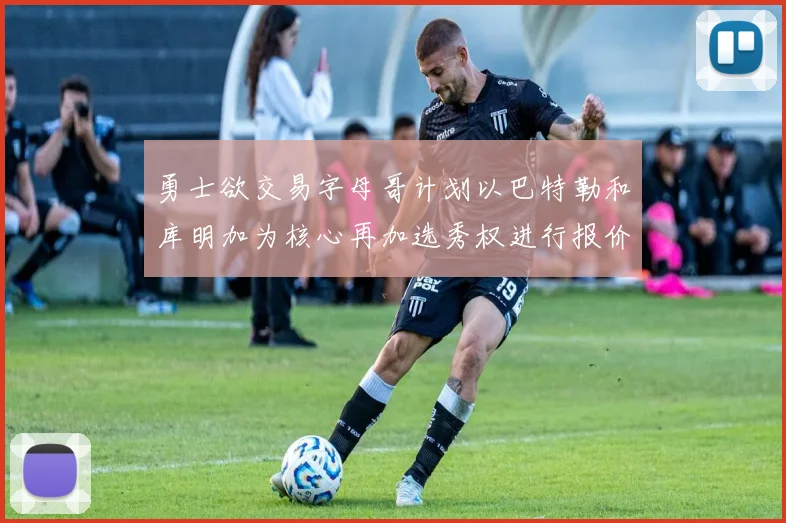 勇士欲交易字母哥计划以巴特勒和库明加为核心再加选秀权进行报价