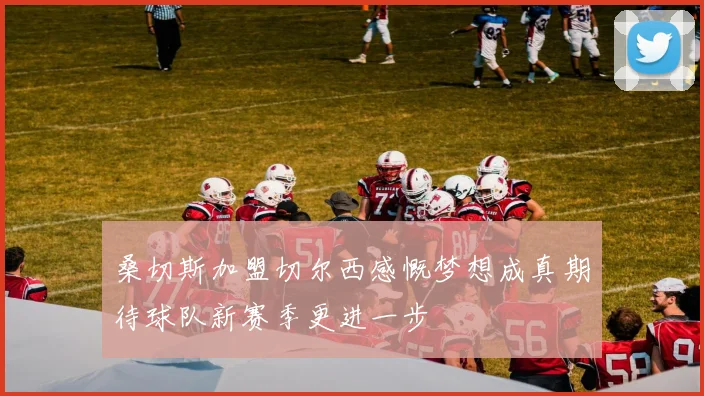 桑切斯加盟切尔西感慨梦想成真期待球队新赛季更进一步