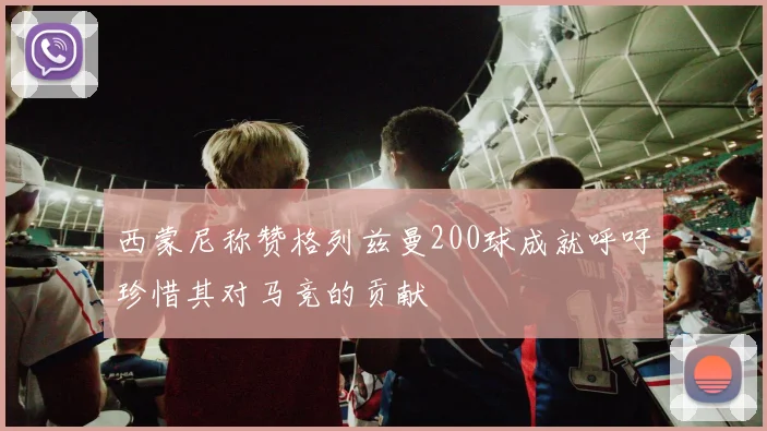 西蒙尼称赞格列兹曼200球成就呼吁珍惜其对马竞的贡献