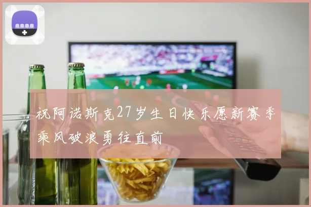 祝阿诺斯克27岁生日快乐愿新赛季乘风破浪勇往直前