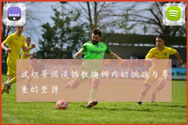 波切蒂诺谈执教梅姆内的挑战与尊重的坚持