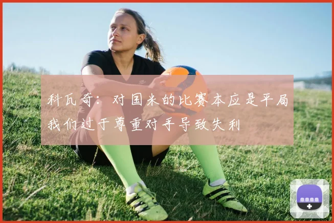 科瓦奇：对国米的比赛本应是平局我们过于尊重对手导致失利