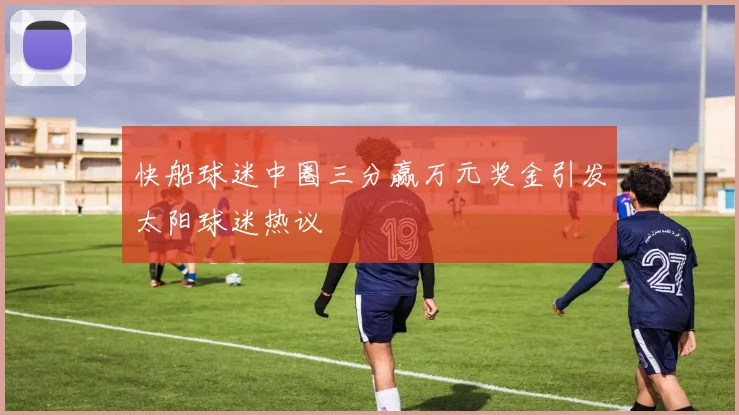 快船球迷中圈三分赢万元奖金引发太阳球迷热议