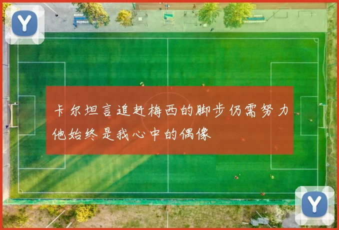 卡尔坦言追赶梅西的脚步仍需努力他始终是我心中的偶像
