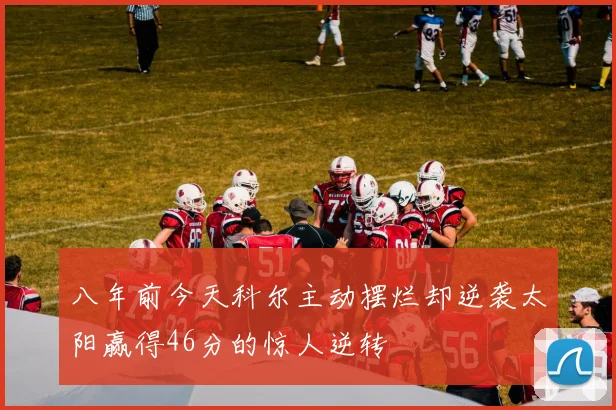 八年前今天科尔主动摆烂却逆袭太阳赢得46分的惊人逆转