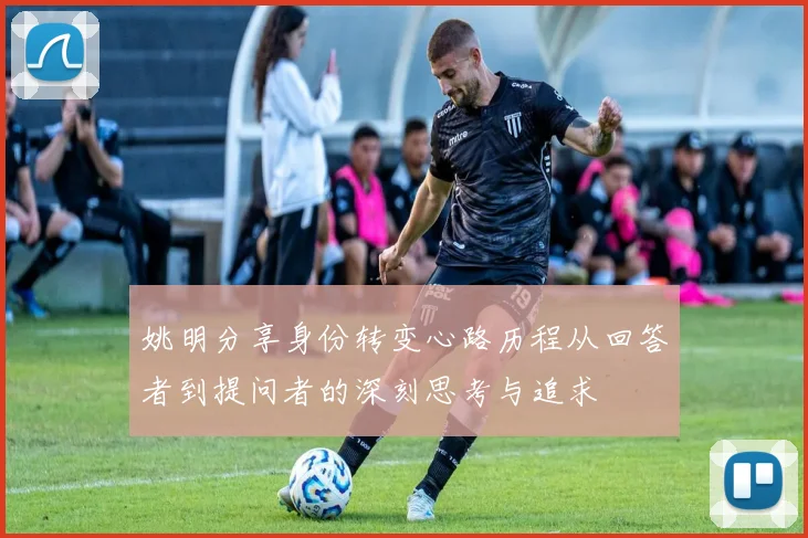 姚明分享身份转变心路历程从回答者到提问者的深刻思考与追求