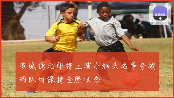洛城德比即将上演小组头名争夺战两队均保持全胜状态