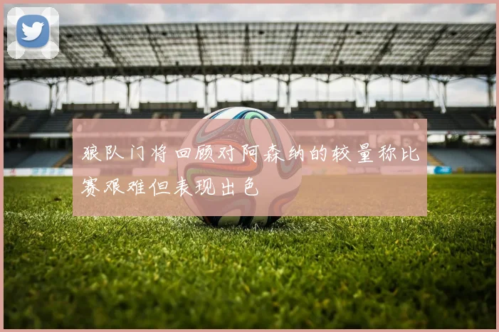 狼队门将回顾对阿森纳的较量称比赛艰难但表现出色