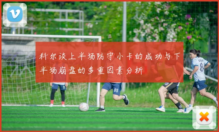 科尔谈上半场防守小卡的成功与下半场崩盘的多重因素分析