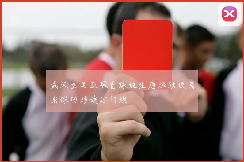 武汉女足亚冠首球诞生唐涵助攻乌龙球巧妙越过门线